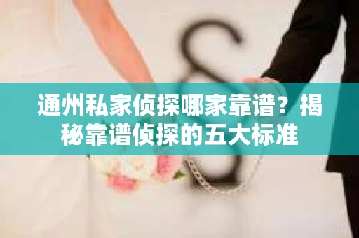 通州私家侦探哪家靠谱？揭秘靠谱侦探的五大标准
