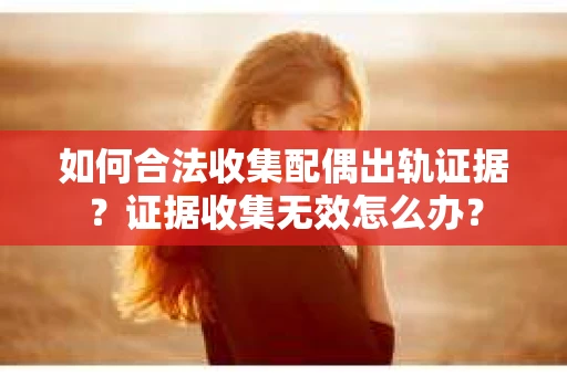 如何合法收集配偶出轨证据？证据收集无效怎么办？
