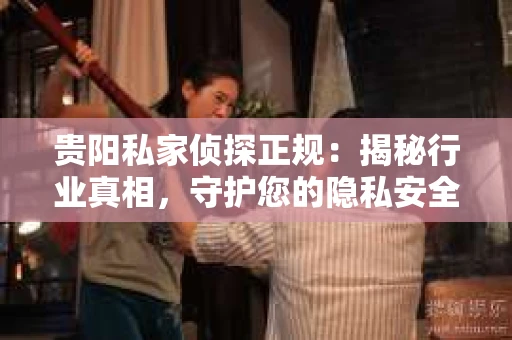 贵阳私家侦探正规：揭秘行业真相，守护您的隐私安全