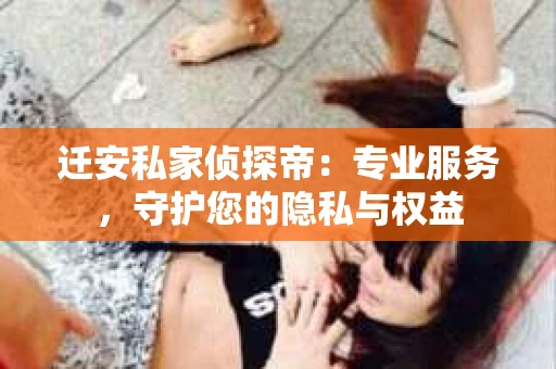 迁安私家侦探帝：专业服务，守护您的隐私与权益