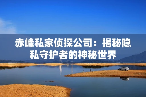 赤峰私家侦探公司：揭秘隐私守护者的神秘世界