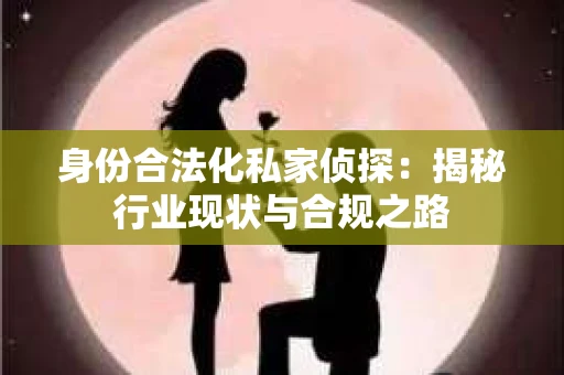 身份合法化私家侦探：揭秘行业现状与合规之路