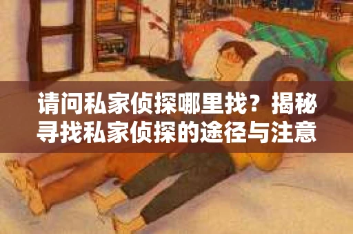 请问私家侦探哪里找？揭秘寻找私家侦探的途径与注意事项