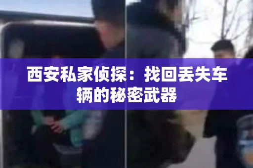 西安私家侦探：找回丢失车辆的秘密武器