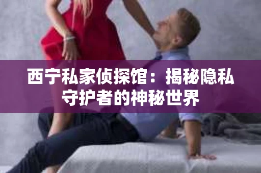 西宁私家侦探馆：揭秘隐私守护者的神秘世界