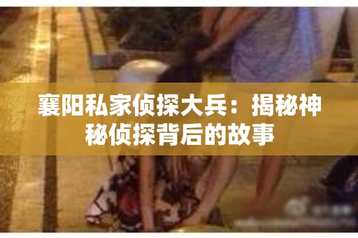 襄阳私家侦探大兵：揭秘神秘侦探背后的故事