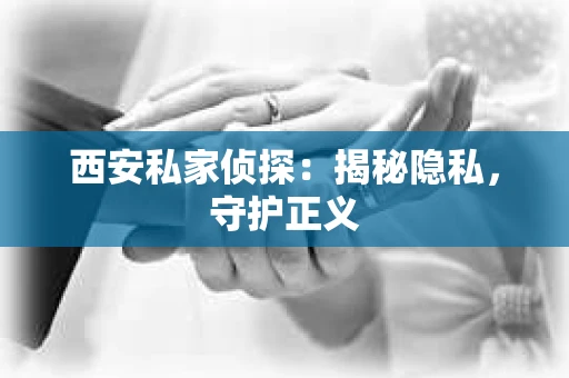 西安私家侦探：揭秘隐私，守护正义