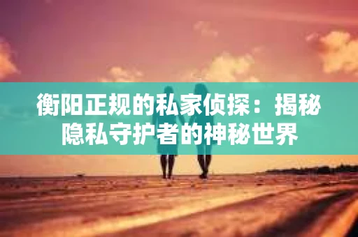 衡阳正规的私家侦探：揭秘隐私守护者的神秘世界