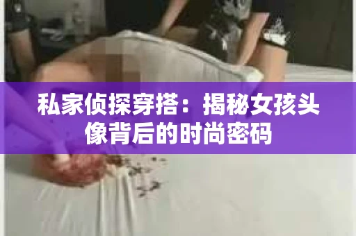 私家侦探穿搭:揭秘女孩头像背后的时尚密码 私家侦探穿搭:揭秘女孩头像背后的时尚密码