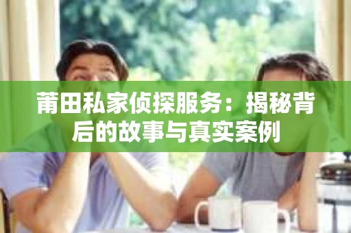 莆田私家侦探服务：揭秘背后的故事与真实案例