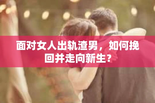 面对女人出轨渣男，如何挽回并走向新生？