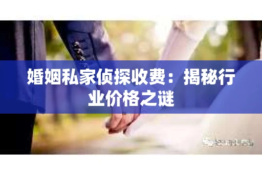 婚姻私家侦探收费：揭秘行业价格之谜