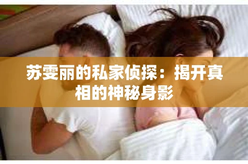 苏雯丽的私家侦探：揭开真相的神秘身影