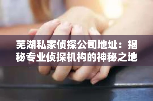 芜湖私家侦探公司地址：揭秘专业侦探机构的神秘之地