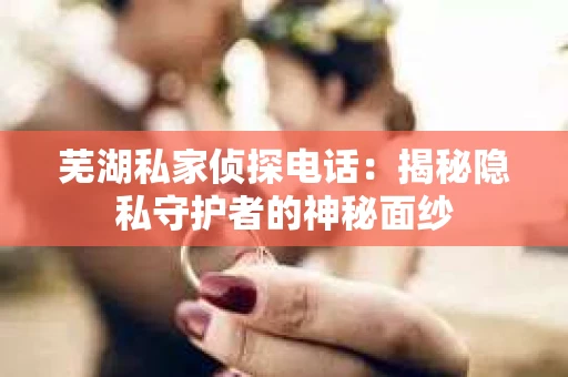 芜湖私家侦探电话：揭秘隐私守护者的神秘面纱