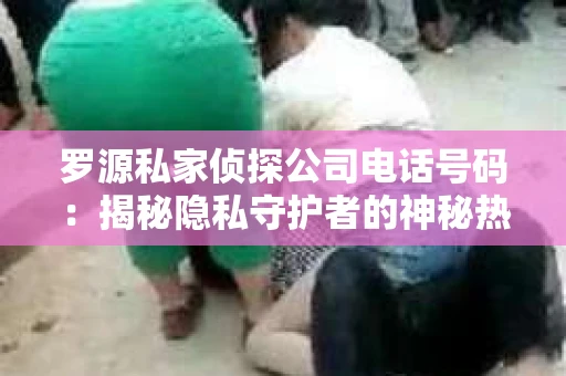 罗源私家侦探公司电话号码：揭秘隐私守护者的神秘热线