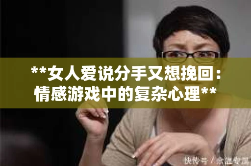 **女人爱说分手又想挽回：情感游戏中的复杂心理**
