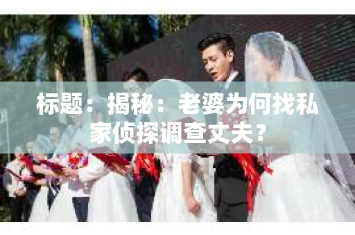 标题：揭秘：老婆为何找私家侦探调查丈夫？