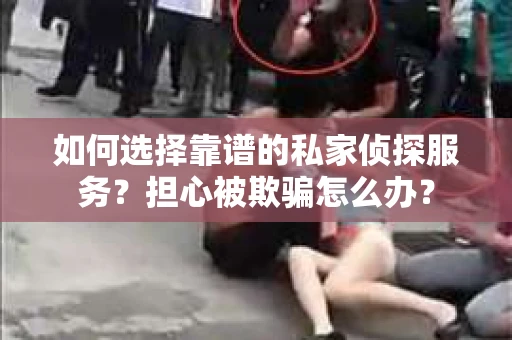 如何选择靠谱的私家侦探服务？担心被欺骗怎么办？