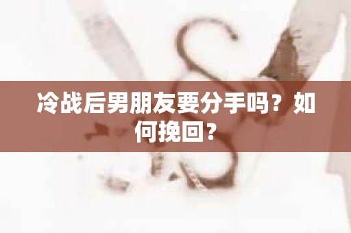 冷战后男朋友要分手吗?如何挽回? 冷战后男朋友要分手吗?如何挽回?