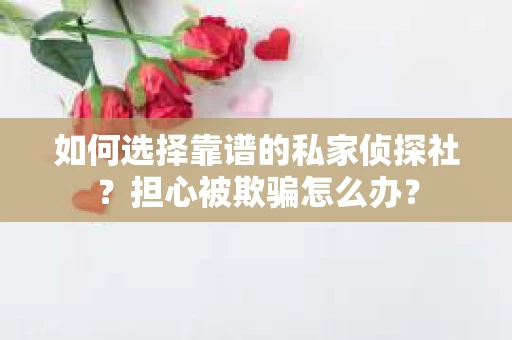 如何选择靠谱的私家侦探社？担心被欺骗怎么办？