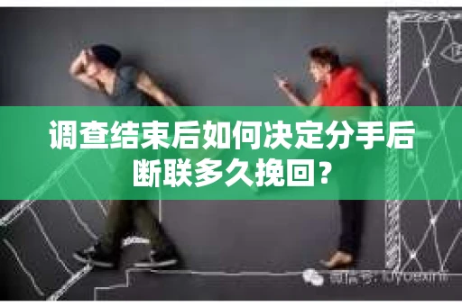调查结束后如何决定分手后断联多久挽回？