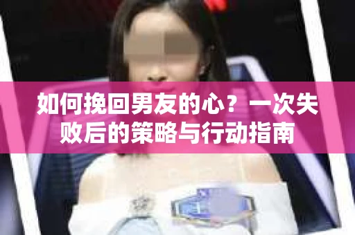 如何挽回男友的心？一次失败后的策略与行动指南