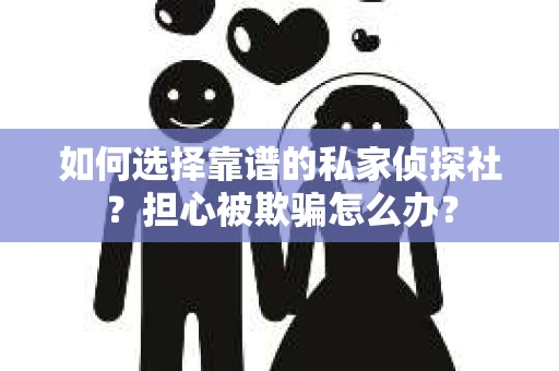 如何选择靠谱的私家侦探社？担心被欺骗怎么办？