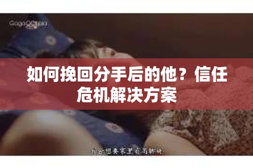 如何挽回分手后的他？信任危机解决方案