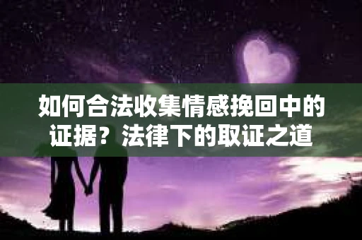 如何合法收集情感挽回中的证据?法律下的取证之道 如何合法收集情感挽回中的证据?法律下的取证之道
