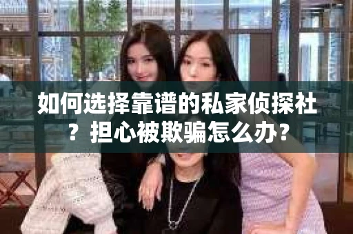 如何选择靠谱的私家侦探社？担心被欺骗怎么办？