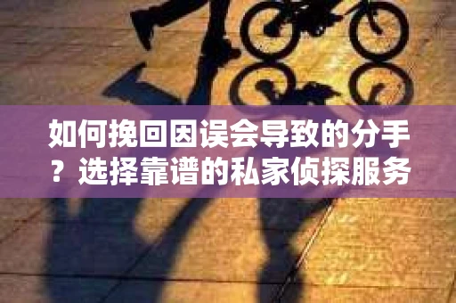 如何挽回因误会导致的分手?选择靠谱的私家侦探服务指南 如何挽回因误会导致的分手?选择靠谱的私家侦探服务指南