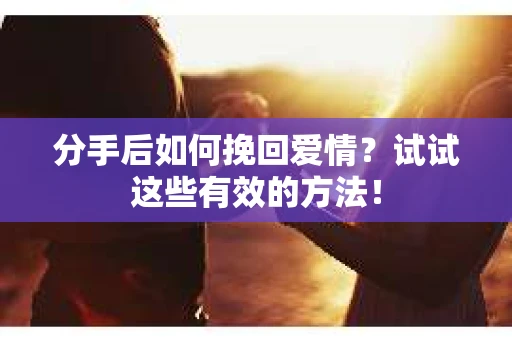 分手后如何挽回爱情？试试这些有效的方法！