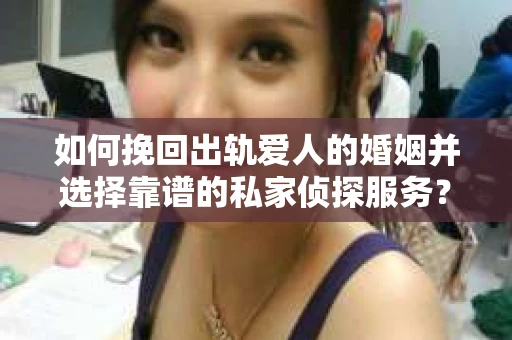 如何挽回出轨爱人的婚姻并选择靠谱的私家侦探服务? 如何挽回出轨爱人的婚姻并选择靠谱的私家侦探服务?