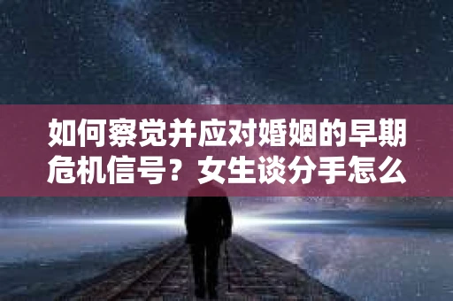 如何察觉并应对婚姻的早期危机信号？女生谈分手怎么挽回