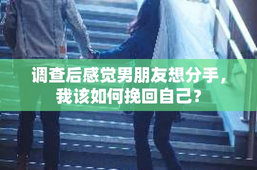 调查后感觉男朋友想分手，我该如何挽回自己？