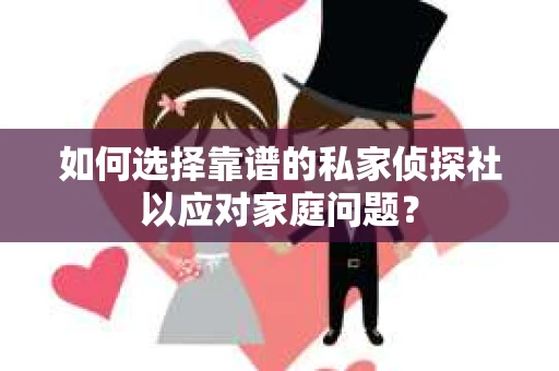 如何选择靠谱的私家侦探社以应对家庭问题？