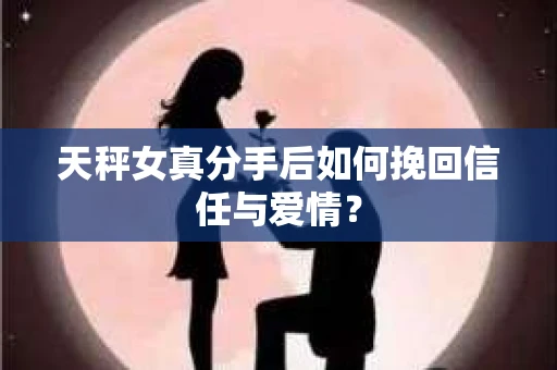 天秤女真分手后如何挽回信任与爱情？