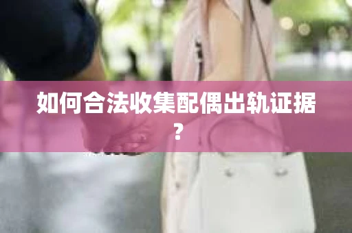如何合法收集配偶出轨证据？