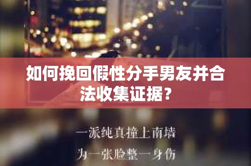 如何挽回假性分手男友并合法收集证据？