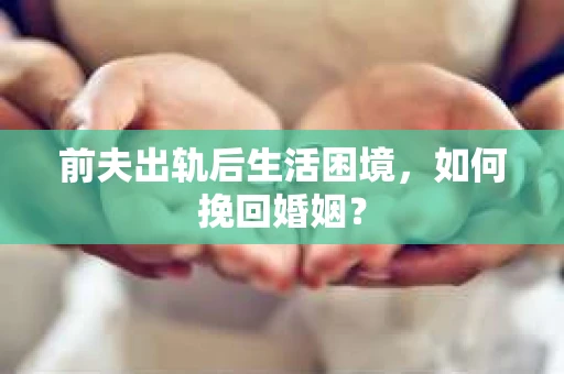 前夫出轨后生活困境，如何挽回婚姻？