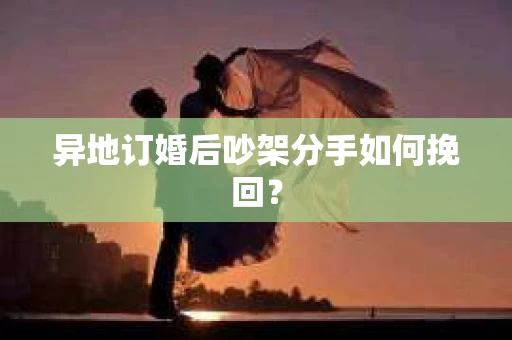 异地订婚后吵架分手如何挽回？