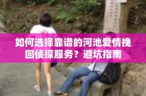 如何选择靠谱的河池爱情挽回侦探服务？避坑指南