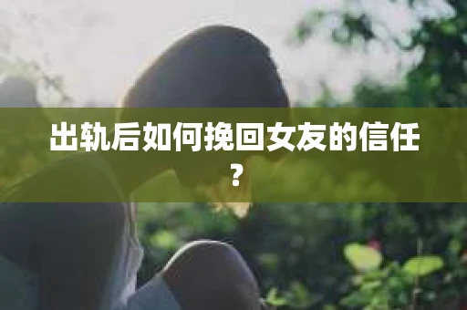 出轨后如何挽回女友的信任？