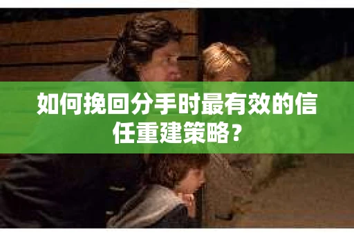 如何挽回分手时最有效的信任重建策略？