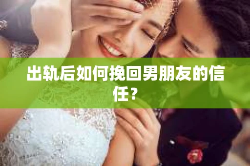 出轨后如何挽回男朋友的信任？