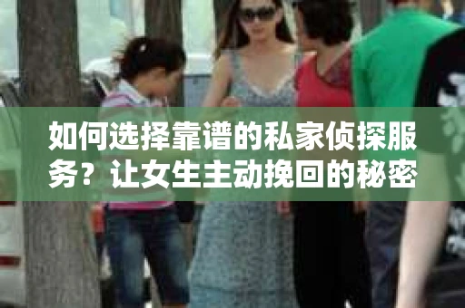 如何选择靠谱的私家侦探服务?让女生主动挽回的秘密武器怎么办? 如何选择靠谱的私家侦探服务?让女生主动挽回的秘密武器怎么办?