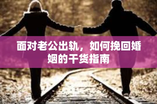 面对老公出轨，如何挽回婚姻的干货指南