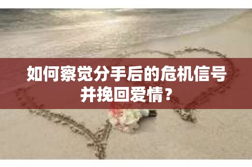 如何察觉分手后的危机信号并挽回爱情？