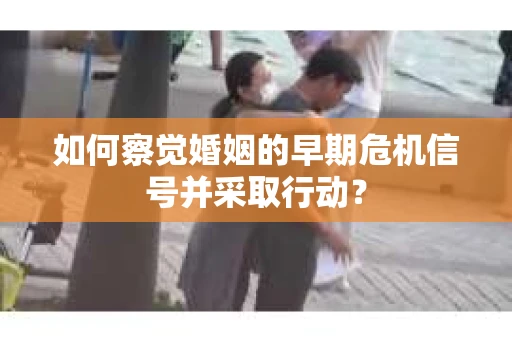 如何察觉婚姻的早期危机信号并采取行动？